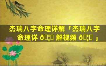 杰瑞八字命理详解「杰瑞八字命理详 🦊 解视频 🦈 」
